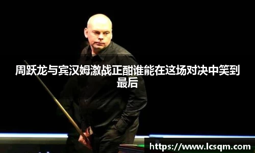 周跃龙与宾汉姆激战正酣谁能在这场对决中笑到最后